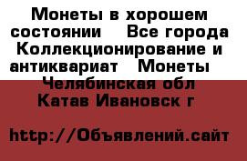 Монеты в хорошем состоянии. - Все города Коллекционирование и антиквариат » Монеты   . Челябинская обл.,Катав-Ивановск г.